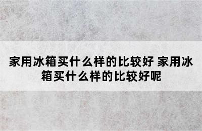 家用冰箱买什么样的比较好 家用冰箱买什么样的比较好呢